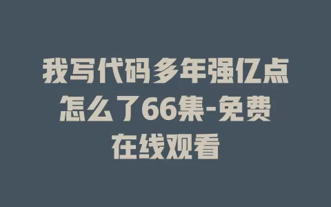 我写代码多年强亿点怎么了66集-免费在线观看