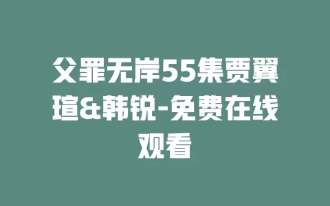 父罪无岸55集贾翼瑄&韩锐-免费在线观看