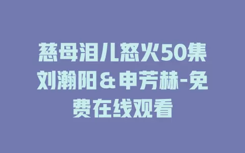 慈母泪儿怒火50集刘瀚阳＆申芳赫-免费在线观看