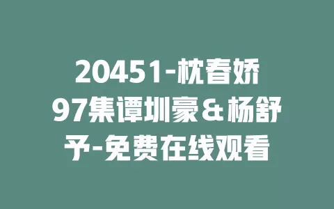 20451-枕春娇97集谭圳豪＆杨舒予-免费在线观看