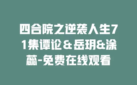 四合院之逆袭人生71集谭论＆岳玥&涂蕊-免费在线观看
