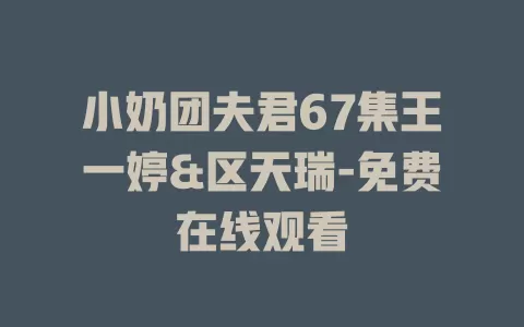 小奶团夫君67集王一婷&区天瑞-免费在线观看