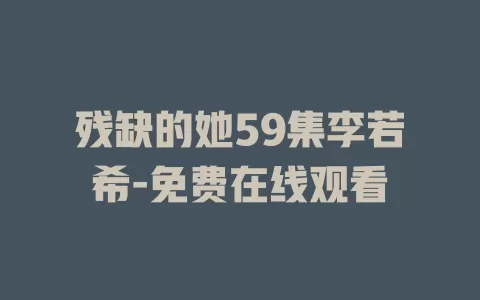 残缺的她59集李若希-免费在线观看
