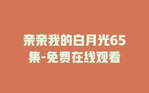 亲亲我的白月光65集-免费在线观看