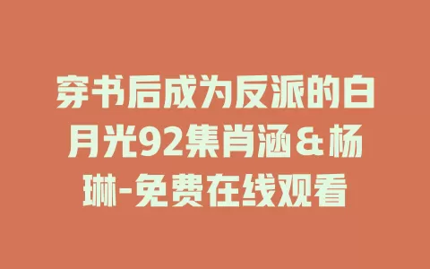 穿书后成为反派的白月光92集肖涵＆杨琳-免费在线观看