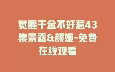 觉醒千金不好惹43集景露&颜妮-免费在线观看