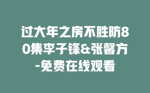 过大年之房不胜防80集李子锋&张馨方-免费在线观看