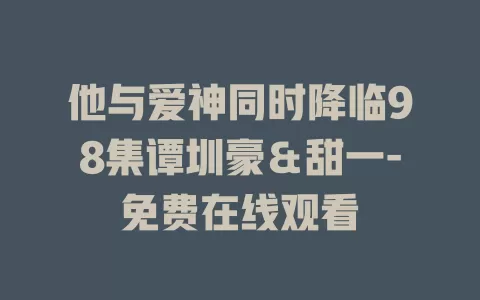 他与爱神同时降临98集谭圳豪＆甜一-免费在线观看