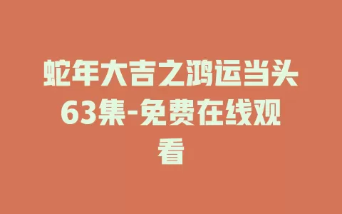 蛇年大吉之鸿运当头63集-免费在线观看