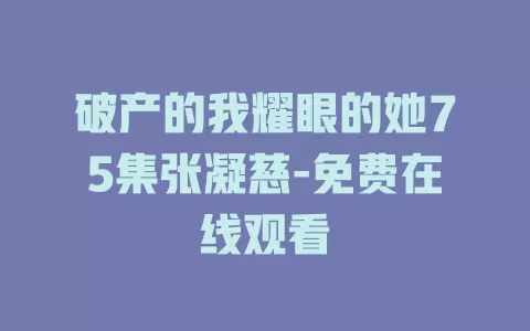 破产的我耀眼的她75集张凝慈-免费在线观看