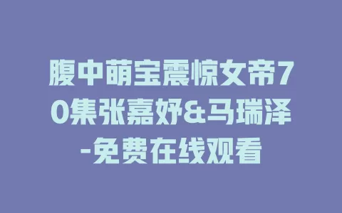 腹中萌宝震惊女帝70集张嘉妤&马瑞泽-免费在线观看
