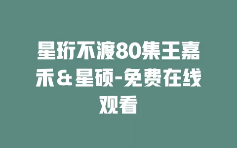 星珩不渡80集王嘉禾＆星硕-免费在线观看