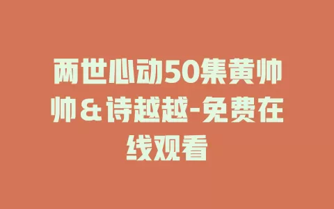 两世心动50集黄帅帅＆诗越越-免费在线观看