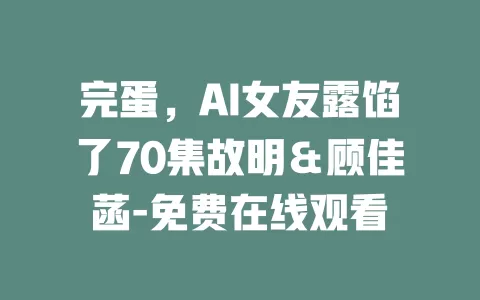 完蛋，AI女友露馅了70集故明＆顾佳菡-免费在线观看