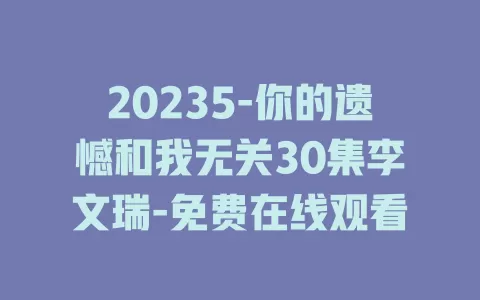 20235-你的遗憾和我无关30集李文瑞-免费在线观看