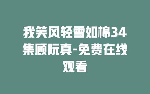 我笑风轻雪如棉34集顾阮真-免费在线观看