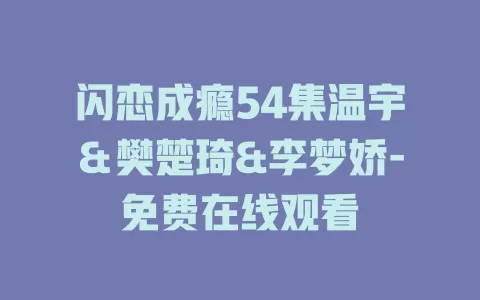 闪恋成瘾54集温宇＆樊楚琦&李梦娇-免费在线观看