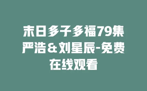 末日多子多福79集严浩＆刘星辰-免费在线观看