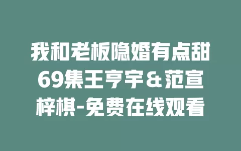 我和老板隐婚有点甜69集王亨宇＆范宣梓棋-免费在线观看