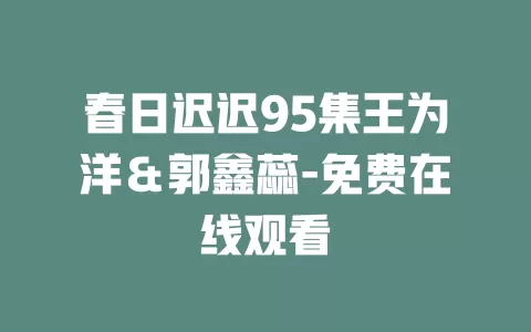 春日迟迟95集王为洋＆郭鑫蕊-免费在线观看