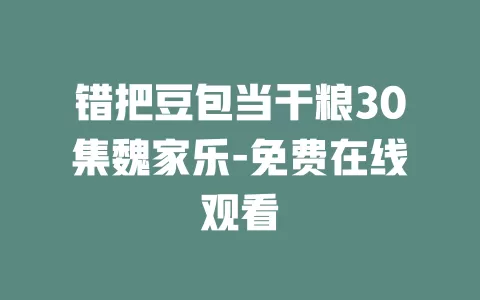 错把豆包当干粮30集魏家乐-免费在线观看