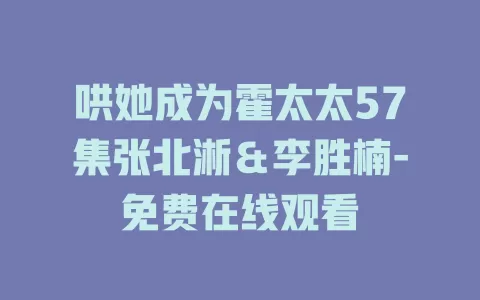哄她成为霍太太57集张北淅＆李胜楠-免费在线观看