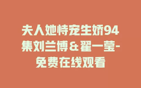 夫人她恃宠生娇94集刘兰博＆翟一莹-免费在线观看
