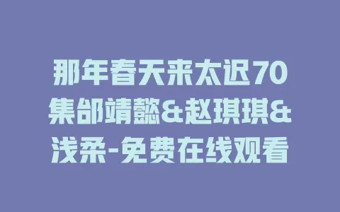 那年春天来太迟70集邰靖懿&赵琪琪&浅柔-免费在线观看