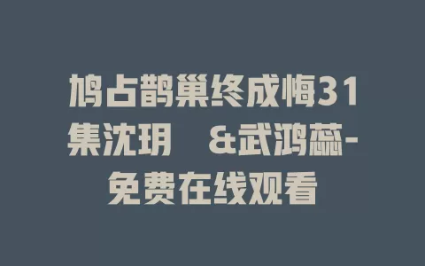 鸠占鹊巢终成悔31集沈玥妡&武鸿蕊-免费在线观看