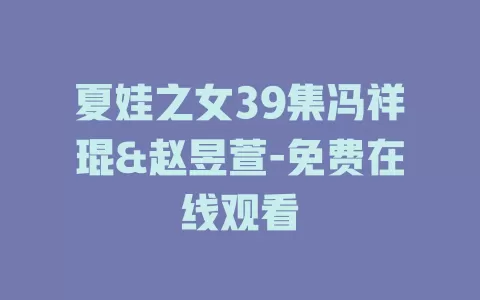夏娃之女39集冯祥琨&赵昱萱-免费在线观看