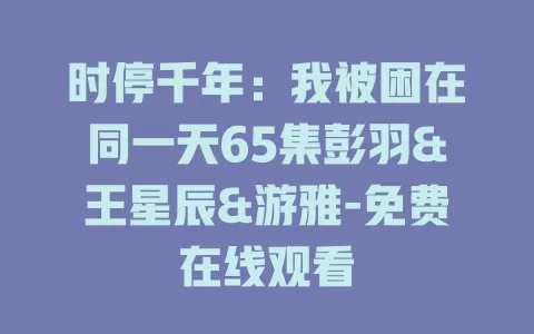 时停千年：我被困在同一天65集彭羽&王星辰&游雅-免费在线观看