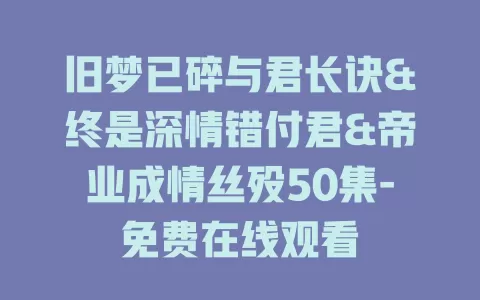 旧梦已碎与君长诀&终是深情错付君&帝业成情丝殁50集-免费在线观看