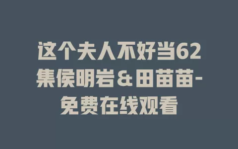 这个夫人不好当62集侯明岩＆田苗苗-免费在线观看