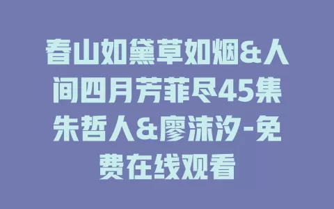 春山如黛草如烟&人间四月芳菲尽45集朱哲人&廖沫汐-免费在线观看