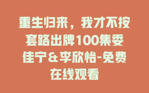 重生归来，我才不按套路出牌100集委佳宁＆李欣怡-免费在线观看