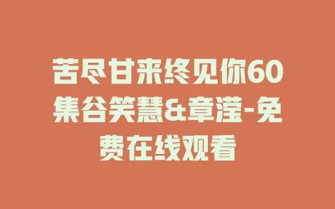 苦尽甘来终见你60集谷笑慧&章滢-免费在线观看