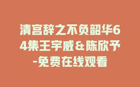清宫辞之不负韶华64集王宇威＆陈欣予-免费在线观看