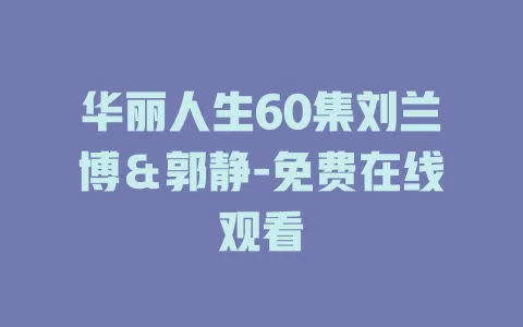 华丽人生60集刘兰博＆郭静-免费在线观看