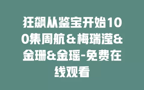 狂飙从鉴宝开始100集周航＆梅瑞滢&金珊&金瑶-免费在线观看