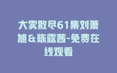 大雾散尽61集刘萧旭＆陈露茜-免费在线观看