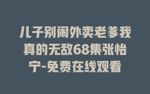 儿子别闹外卖老爹我真的无敌68集张怡宁-免费在线观看