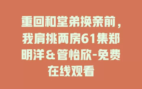 重回和堂弟换亲前，我肩挑两房61集郑明洋＆管怡欣-免费在线观看