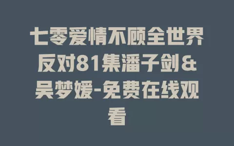 七零爱情不顾全世界反对81集潘子剑＆吴梦媛-免费在线观看