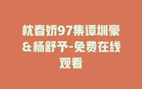 枕春娇97集谭圳豪＆杨舒予-免费在线观看