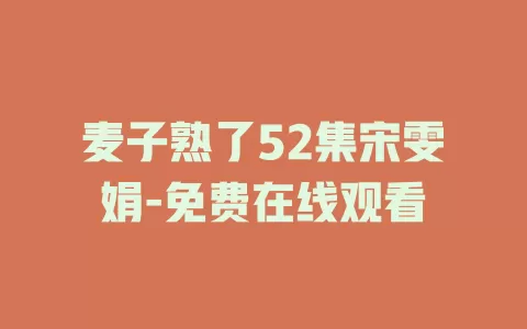 麦子熟了52集宋雯娟-免费在线观看