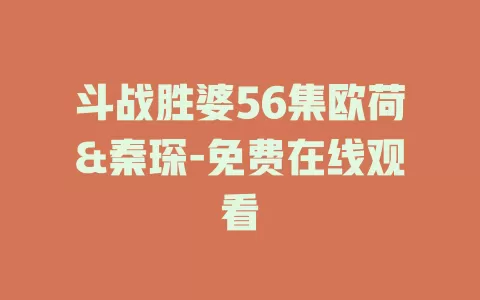 斗战胜婆56集欧荷&秦琛-免费在线观看