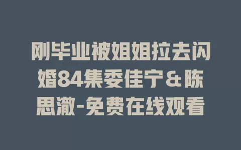 刚毕业被姐姐拉去闪婚84集委佳宁＆陈思澈-免费在线观看
