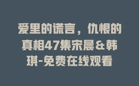 爱里的谎言，仇恨的真相47集宋晨＆韩琪-免费在线观看