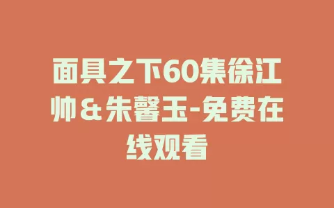 面具之下60集徐江帅＆朱馨玉-免费在线观看