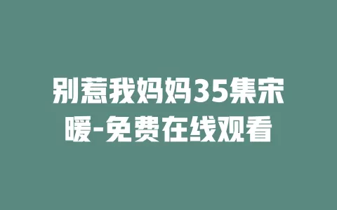 别惹我妈妈35集宋暖-免费在线观看